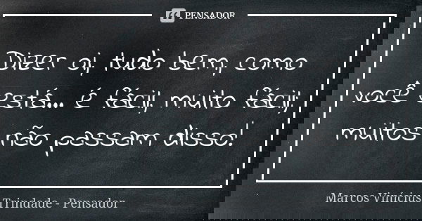 Dizer oi, tudo bem, como você está... é fácil, muito fácil; muitos não passam disso!... Frase de Marcos Vinícius Trindade - Pensador.
