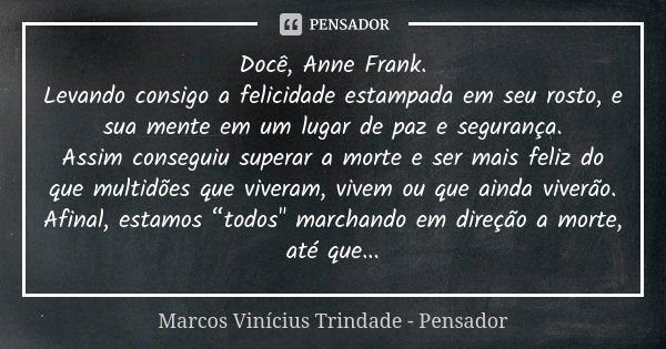 Docê, Anne Frank. Levando consigo a felicidade estampada em seu rosto, e sua mente em um lugar de paz e segurança. Assim conseguiu superar a morte e ser mais fe... Frase de Marcos Vinícius Trindade - Pensador.