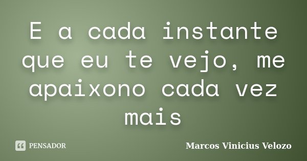 E a cada instante que eu te vejo, me apaixono cada vez mais... Frase de Marcos Vinicius Velozo.