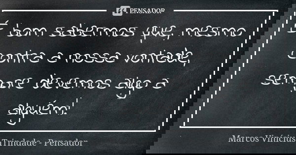É bom sabermos que, mesmo contra a nossa vontade, sempre devemos algo a alguém!... Frase de Marcos Vinícius Trindade - Pensador.