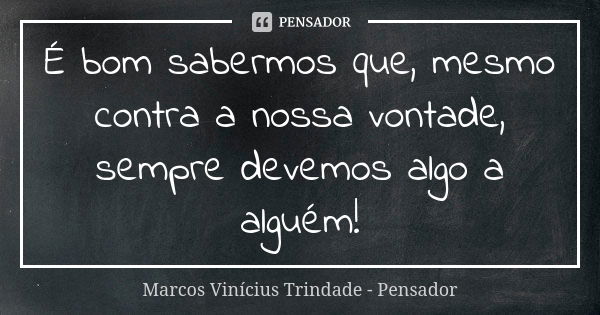 É bom sabermos que, mesmo contra a nossa vontade, sempre devemos algo a alguém!... Frase de Marcos Vinícius Trindade - Pensador.