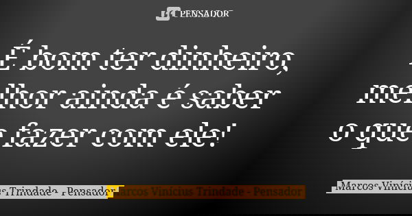 É bom ter dinheiro, melhor ainda é saber o que fazer com ele!... Frase de Marcos Vinícius Trindade - Pensador.
