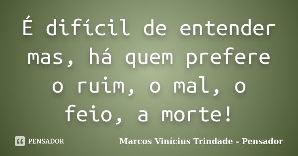 É difícil de entender mas, há quem prefere o ruim, o mal, o feio, a morte!... Frase de Marcos Vinícius Trindade - Pensador.