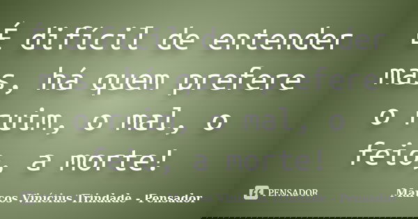É difícil de entender mas, há quem prefere o ruim, o mal, o feio, a morte!... Frase de Marcos Vinícius Trindade - Pensador.