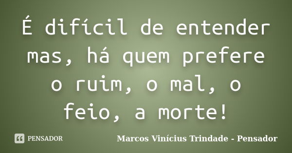 É difícil de entender mas, há quem prefere o ruim, o mal, o feio, a morte!... Frase de Marcos Vinícius Trindade - Pensador.