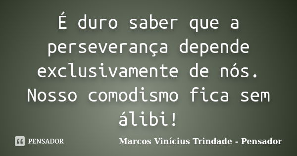 É duro saber que a perseverança depende exclusivamente de nós. Nosso comodismo fica sem álibi!... Frase de Marcos Vinícius Trindade - Pensador.