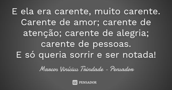 E ela era carente, muito carente. Carente de amor; carente de atenção; carente de alegria; carente de pessoas. E só queria sorrir e ser notada!... Frase de Marcos Vinícius Trindade - Pensador.