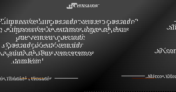 É impossível um pecador vencer o pecado? Sim, é impossível se estamos longe de Jesus que venceu o pecado. O pecado já está vencido. Só com a ajuda de Deus vence... Frase de Marcos Vinícius Trindade - Pensador.