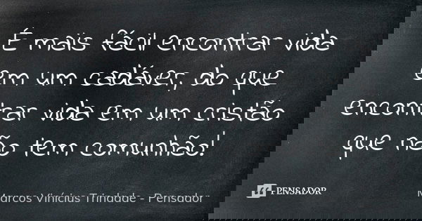 É mais fácil encontrar vida em um cadáver, do que encontrar vida em um cristão que não tem comunhão!... Frase de Marcos Vinícius Trindade - Pensador.