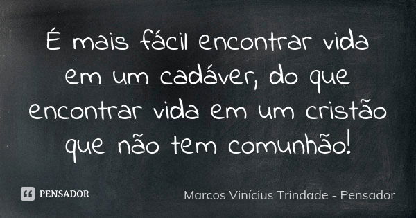 É mais fácil encontrar vida em um cadáver, do que encontrar vida em um cristão que não tem comunhão!... Frase de Marcos Vinícius Trindade - Pensador.