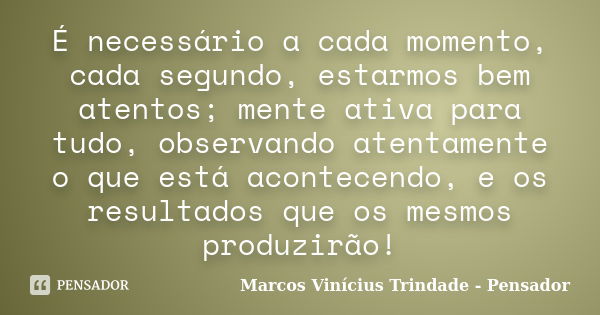 É necessário a cada momento, cada segundo, estarmos bem atentos; mente ativa para tudo, observando atentamente o que está acontecendo, e os resultados que os me... Frase de Marcos Vinícius Trindade - Pensador.