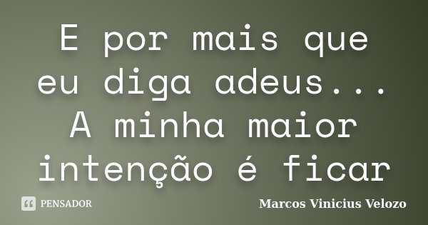 E por mais que eu diga adeus... A minha maior intenção é ficar... Frase de Marcos Vinicius Velozo.