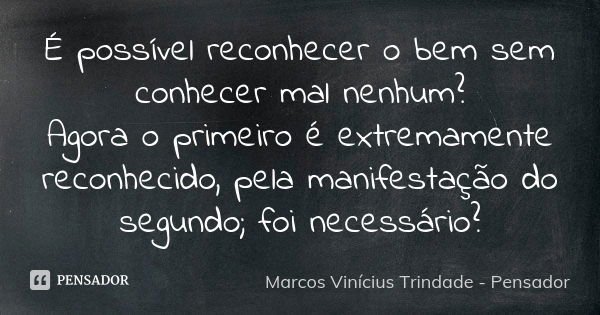 É possível reconhecer o bem sem conhecer mal nenhum? Agora o primeiro é extremamente reconhecido, pela manifestação do segundo; foi necessário?... Frase de Marcos Vinícius Trindade - Pensador.