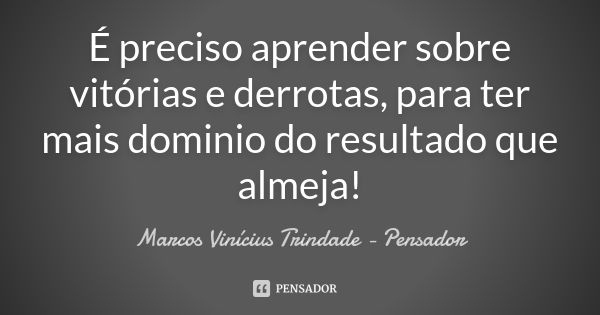 É preciso aprender sobre vitórias e derrotas, para ter mais dominio do resultado que almeja!... Frase de Marcos Vinícius Trindade - Pensador.