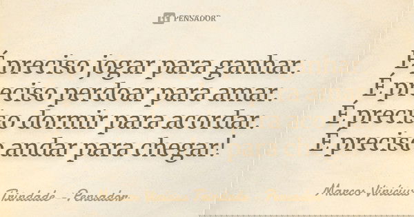 É preciso jogar para ganhar. É preciso perdoar para amar. É preciso dormir para acordar. É preciso andar para chegar!... Frase de Marcos Vinícius Trindade - Pensador.