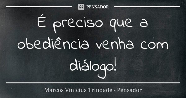 É preciso que a obediência venha com diálogo!... Frase de Marcos Vinícius Trindade - Pensador.