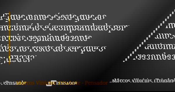 E que nome é este que ao mencioná-lo é acompanhado por um sorriso resplandecente automático no rosto do ser que o reconhece: JESUS!... Frase de Marcos Vinícius Trindade - Pensador.