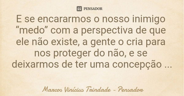 E se encararmos o nosso inimigo “medo” com a perspectiva de que ele não existe, a gente o cria para nos proteger do não, e se deixarmos de ter uma concepção neg... Frase de Marcos Vinícius Trindade - Pensador.