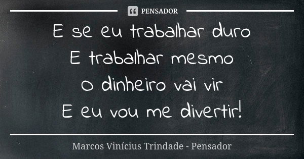 E se eu trabalhar duro E trabalhar mesmo O dinheiro vai vir E eu vou me divertir!... Frase de Marcos Vinícius Trindade - Pensador.