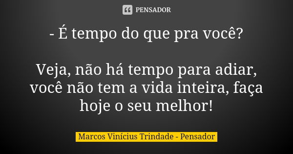 - É tempo do que pra você? Veja, não há tempo para adiar, você não tem a vida inteira, faça hoje o seu melhor!... Frase de Marcos Vinícius Trindade - Pensador.