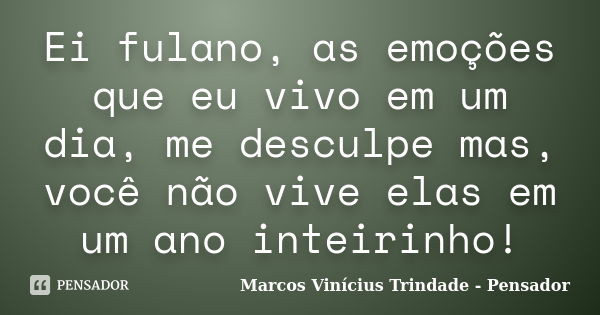 Ei fulano, as emoções que eu vivo em um dia, me desculpe mas, você não vive elas em um ano inteirinho!... Frase de Marcos Vinícius Trindade - Pensador.