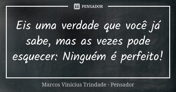 Eis uma verdade que você já sabe, mas as vezes pode esquecer: Ninguém é perfeito!... Frase de Marcos Vinícius Trindade - Pensador.