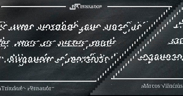 Eis uma verdade que você já sabe, mas as vezes pode esquecer: Ninguém é perfeito!... Frase de Marcos Vinícius Trindade - Pensador.