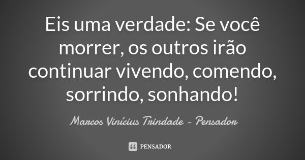 Eis uma verdade: Se você morrer, os outros irão continuar vivendo, comendo, sorrindo, sonhando!... Frase de Marcos Vinícius Trindade - Pensador.