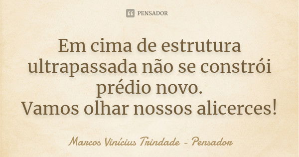 Em cima de estrutura ultrapassada não se constrói prédio novo. Vamos olhar nossos alicerces!... Frase de Marcos Vinícius Trindade - Pensador.