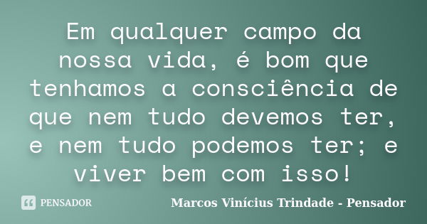 Em qualquer campo da nossa vida, é bom que tenhamos a consciência de que nem tudo devemos ter, e nem tudo podemos ter; e viver bem com isso!... Frase de Marcos Vinícius Trindade - Pensador.