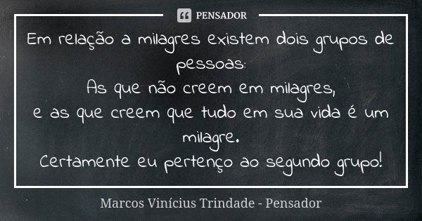 Em relação a milagres existem dois grupos de pessoas: As que não creem em milagres, e as que creem que tudo em sua vida é um milagre. Certamente eu pertenço ao ... Frase de Marcos Vinícius Trindade - Pensador.