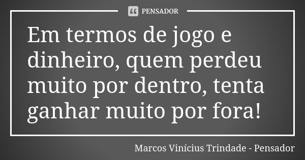 Em termos de jogo e dinheiro, quem perdeu muito por dentro, tenta ganhar muito por fora!... Frase de Marcos Vinícius Trindade - Pensador.