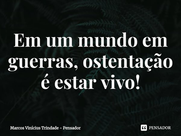 ⁠Em um mundo em guerras, ostentação é estar vivo!... Frase de Marcos Vinícius Trindade - Pensador.