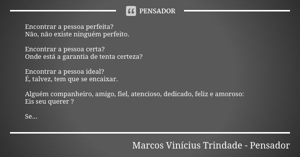 Encontrar a pessoa perfeita? Não, não existe ninguém perfeito. Encontrar a pessoa certa? Onde está a garantia de tenta certeza? Encontrar a pessoa ideal? É, tal... Frase de Marcos Vinícius Trindade - Pensador.