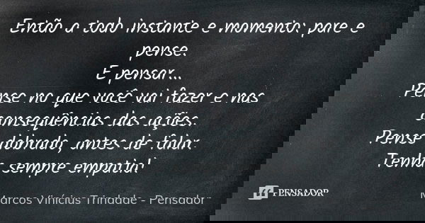 Então a todo instante e momento: pare e pense. E pensar... Pense no que você vai fazer e nas consequências das ações. Pense dobrado, antes de falar. Tenha sempr... Frase de Marcos Vinícius Trindade - Pensador.