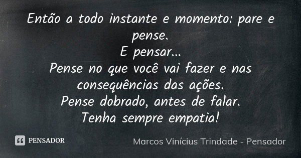 Então a todo instante e momento: pare e pense. E pensar... Pense no que você vai fazer e nas consequências das ações. Pense dobrado, antes de falar. Tenha sempr... Frase de Marcos Vinícius Trindade - Pensador.