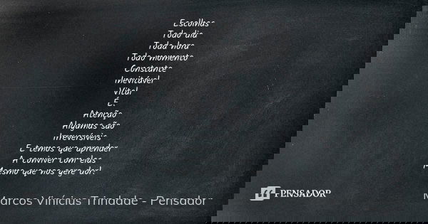 Escolhas Todo dia Toda hora Todo momento Constante Inevitável Vital É. Atenção Algumas são Irreversíveis E temos que aprender A conviver com elas Mesmo que nos ... Frase de Marcos Vinícius Trindade - Pensador.
