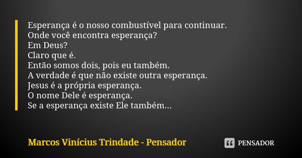 Esperança é o nosso combustível para continuar. Onde você encontra esperança? Em Deus? Claro que é. Então somos dois, pois eu também. A verdade é que não existe... Frase de Marcos Vinícius Trindade - Pensador.