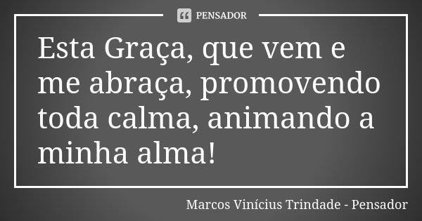 Esta Graça, que vem e me abraça, promovendo toda calma, animando a minha alma!... Frase de Marcos Vinícius Trindade - Pensador.