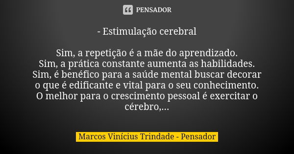 - Estimulação cerebral Sim, a repetição é a mãe do aprendizado. Sim, a prática constante aumenta as habilidades. Sim, é benéfico para a saúde mental buscar deco... Frase de Marcos Vinícius Trindade - Pensador.