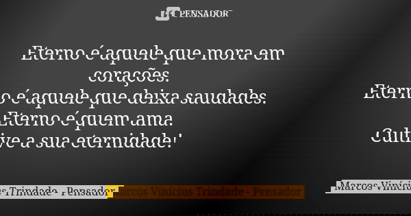 Eterno é aquele que mora em corações. Eterno é aquele que deixa saudades. Eterno é quem ama. Cultive a sua eternidade!... Frase de Marcos Vinícius Trindade - Pensador.