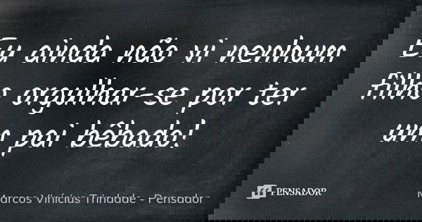 Eu ainda não vi nenhum filho orgulhar-se por ter um pai bêbado!... Frase de Marcos Vinícius Trindade - Pensador.