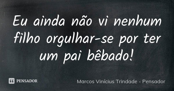 Eu ainda não vi nenhum filho orgulhar-se por ter um pai bêbado!... Frase de Marcos Vinícius Trindade - Pensador.