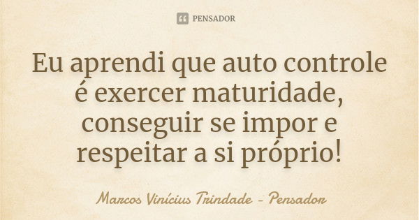 Eu aprendi que auto controle é exercer maturidade, conseguir se impor e respeitar a si próprio!... Frase de Marcos Vinícius Trindade - Pensador.