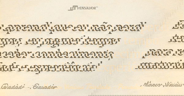 Eu aprendi que eu não perdi tempo, eu paguei tempo para receber conhecimento, maturidade e experiência!... Frase de Marcos Vinícius Trindade - Pensador.