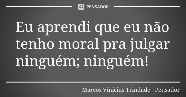 Eu aprendi que eu não tenho moral pra julgar ninguém; ninguém!... Frase de Marcos Vinícius Trindade - Pensador.