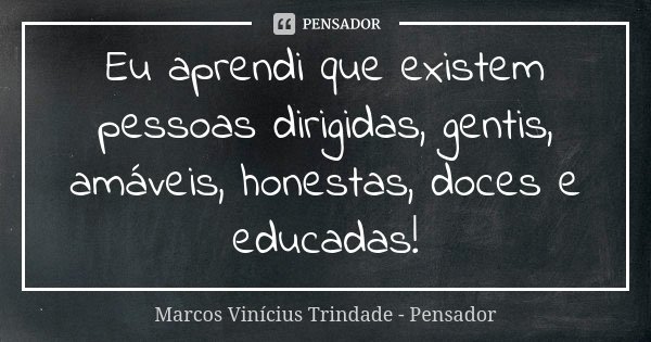 Eu aprendi que existem pessoas dirigidas, gentis, amáveis, honestas, doces e educadas!... Frase de Marcos Vinícius Trindade - Pensador.