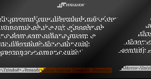 Eu aprendi que liberdade não é ter autonomia de ir e vir, é poder de fazer o bem sem olhar a quem, e fazer; esta liberdade faz e dar vida, sentido, esperança e ... Frase de Marcos Vinícius Trindade - Pensador.