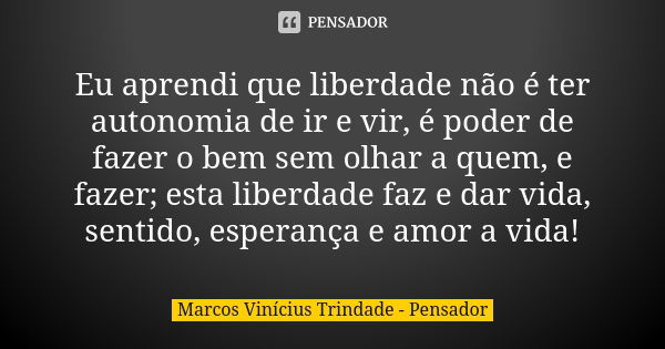 Eu aprendi que liberdade não é ter autonomia de ir e vir, é poder de fazer o bem sem olhar a quem, e fazer; esta liberdade faz e dar vida, sentido, esperança e ... Frase de Marcos Vinícius Trindade - Pensador.