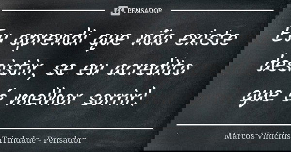 Eu aprendi que não existe desistir, se eu acredito que é melhor sorrir!... Frase de Marcos Vinícius Trindade - Pensador.